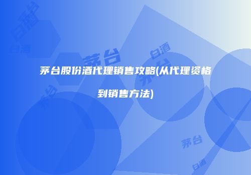 茅台股份酒代理销售攻略(从代理资格到销售方法)
