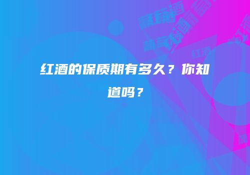 红酒的保质期有多久？你知道吗？