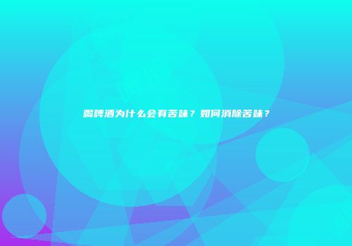 喝啤酒为什么会有苦味？如何消除苦味？