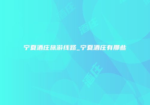 宁夏酒庄旅游线路_宁夏酒庄有那些