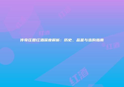 传奇庄园红酒深度解析：历史、品鉴与选购指南