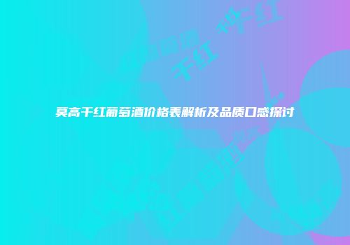 莫高干红葡萄酒价格表解析及品质口感探讨