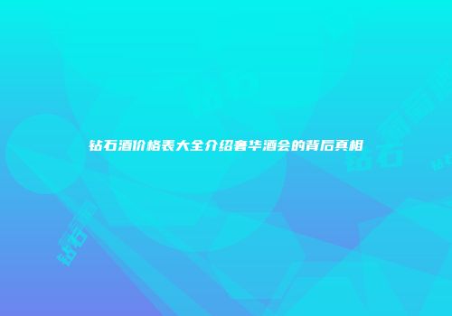 钻石酒价格表大全介绍奢华酒会的背后真相