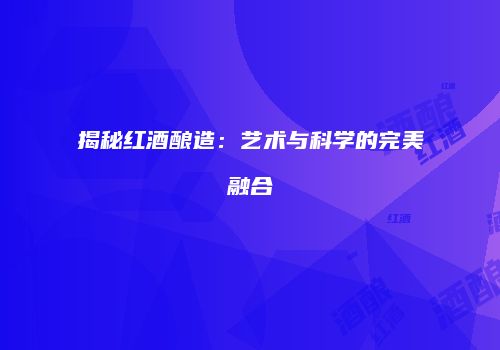揭秘红酒酿造：艺术与科学的完美融合
