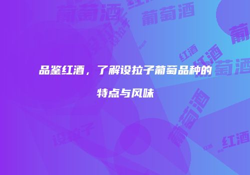 品鉴红酒，了解设拉子葡萄品种的特点与风味
