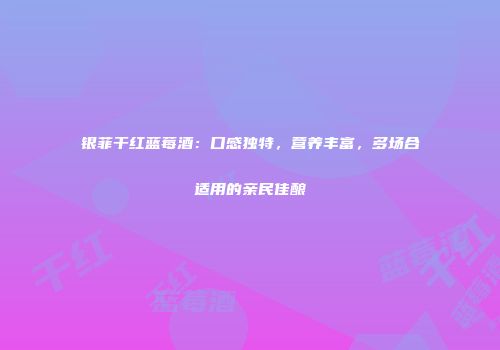 银菲干红蓝莓酒：口感独特，营养丰富，多场合适用的亲民佳酿