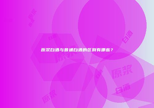 原浆白酒与普通白酒的区别有哪些？