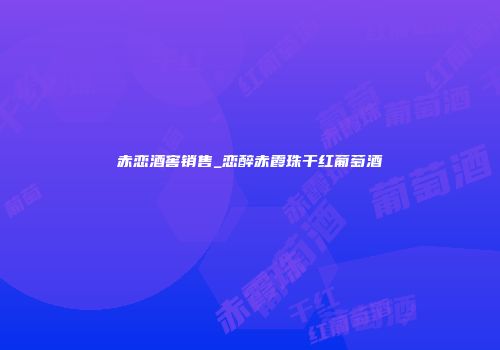赤恋酒窖销售_恋醉赤霞珠干红葡萄酒