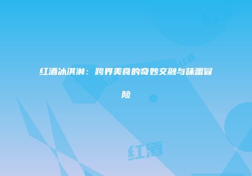 红酒冰淇淋：跨界美食的奇妙交融与味蕾冒险