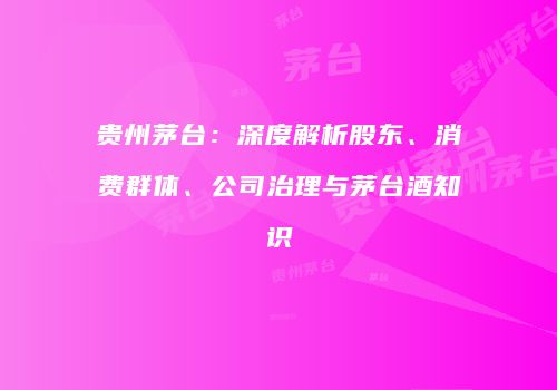 贵州茅台：深度解析股东、消费群体、公司治理与茅台酒知识