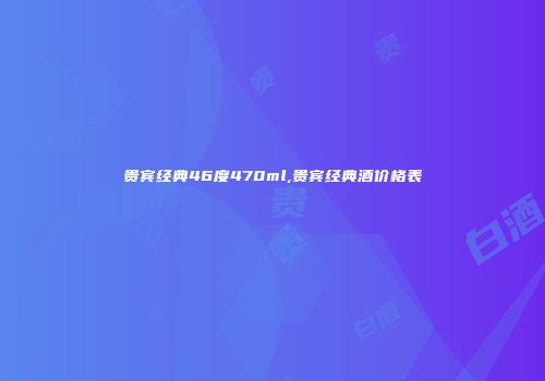 贵宾经典46度470ml,贵宾经典酒价格表