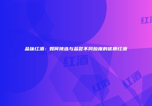品味红酒：如何挑选与品尝不同酸度的优质红酒
