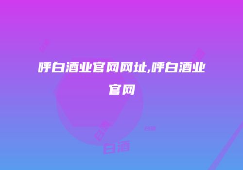呼白酒业官网网址,呼白酒业官网
