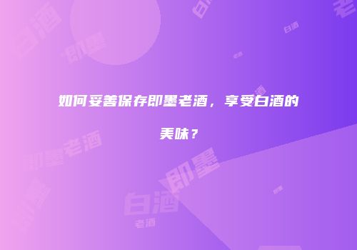 如何妥善保存即墨老酒，享受白酒的美味？