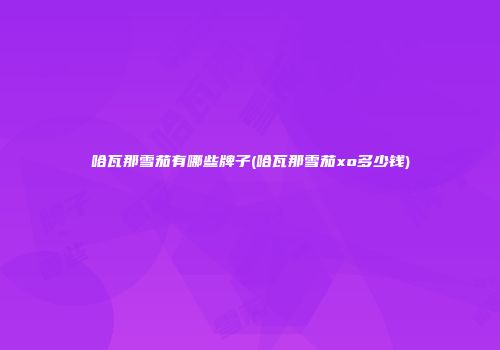 哈瓦那雪茄有哪些牌子(哈瓦那雪茄xo多少钱)