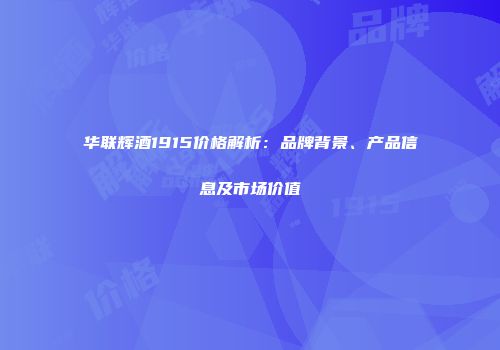 华联辉酒1915价格解析：品牌背景、产品信息及市场价值