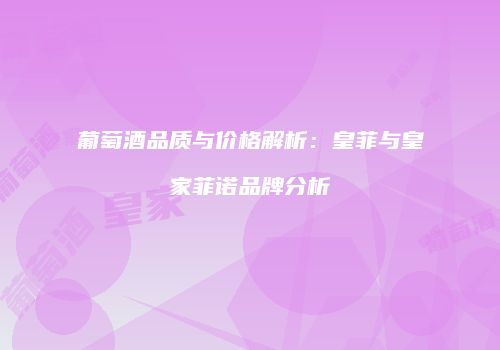 葡萄酒品质与价格解析：皇菲与皇家菲诺品牌分析