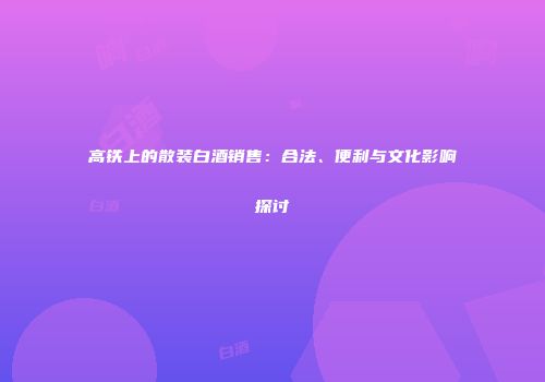 高铁上的散装白酒销售：合法、便利与文化影响探讨