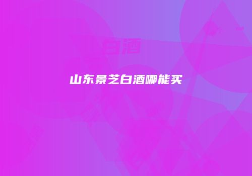 山东景芝白酒哪能买