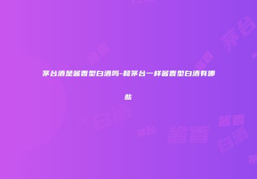 茅台酒是酱香型白酒吗-和茅台一样酱香型白酒有哪些