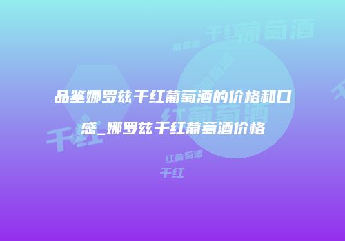 品鉴娜罗兹干红葡萄酒的价格和口感_娜罗兹干红葡萄酒价格