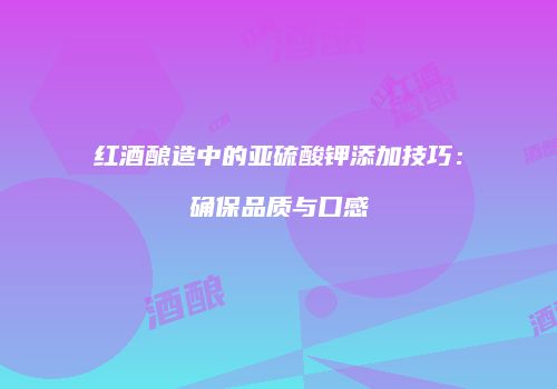红酒酿造中的亚硫酸钾添加技巧：确保品质与口感