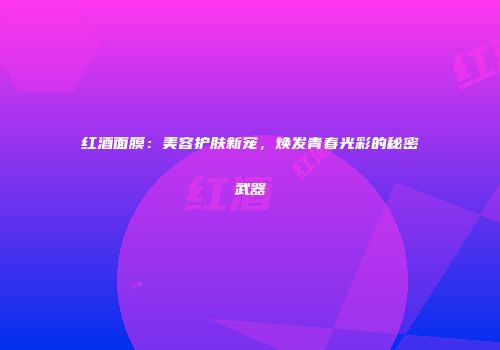 红酒面膜：美容护肤新宠，焕发青春光彩的秘密武器