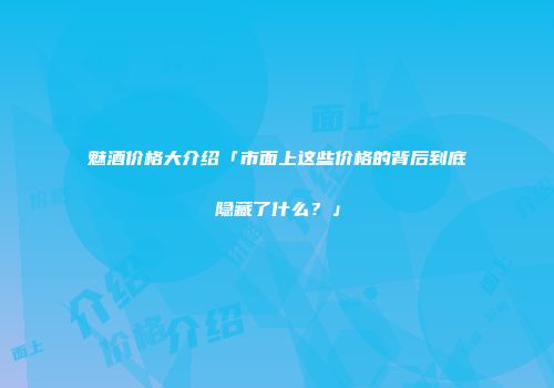 魅酒价格大介绍「市面上这些价格的背后到底隐藏了什么？」