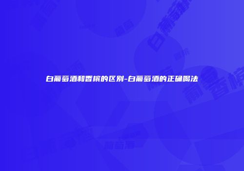 白葡萄酒和香槟的区别-白葡萄酒的正确喝法