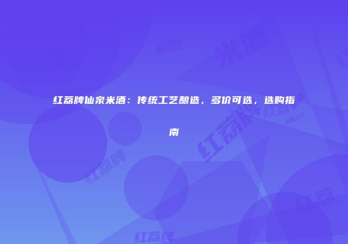 红荔牌仙泉米酒：传统工艺酿造，多价可选，选购指南
