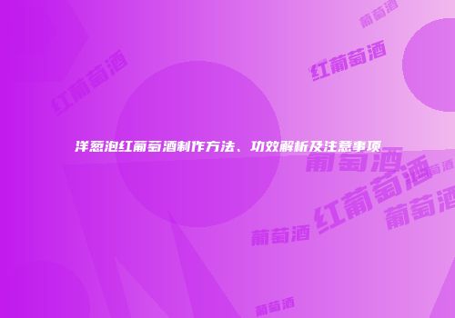 洋葱泡红葡萄酒制作方法、功效解析及注意事项