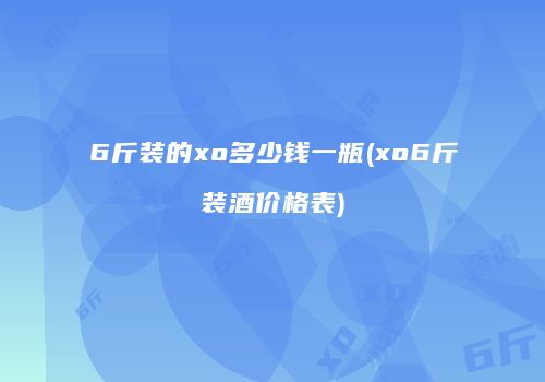 6斤装的xo多少钱一瓶(xo6斤装酒价格表)