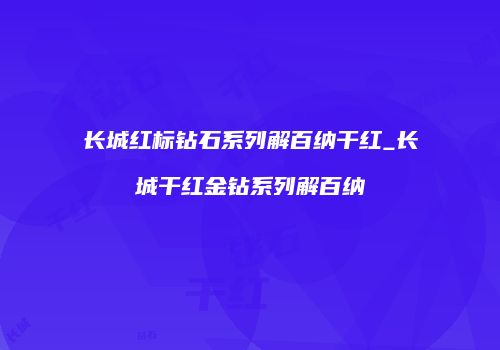 长城红标钻石系列解百纳干红_长城干红金钻系列解百纳