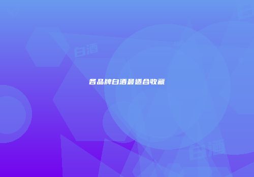 各品牌白酒最适合收藏