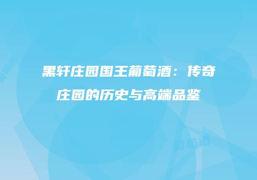 黑轩庄园国王葡萄酒：传奇庄园的历史与高端品鉴