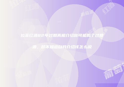 拉菲红酒82年过期真相介绍你可能喝了过期酒，却不知道自我介绍该怎么说