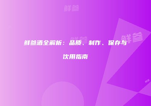 鲜参酒全解析：品质、制作、保存与饮用指南