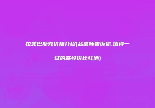 拉菲巴斯克价格介绍(品鉴师告诉你,值得一试的高性价比红酒)