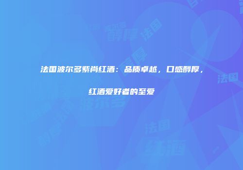 法国波尔多紫尚红酒：品质卓越，口感醇厚，红酒爱好者的至爱