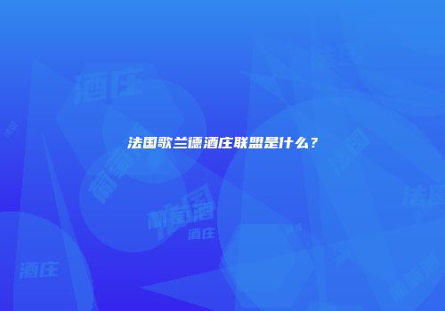 法国歌兰德酒庄联盟是什么？