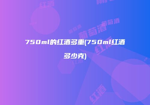 750ml的红酒多重(750ml红酒多少克)