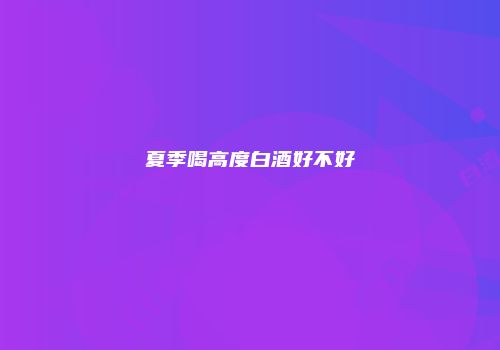 夏季喝高度白酒好不好