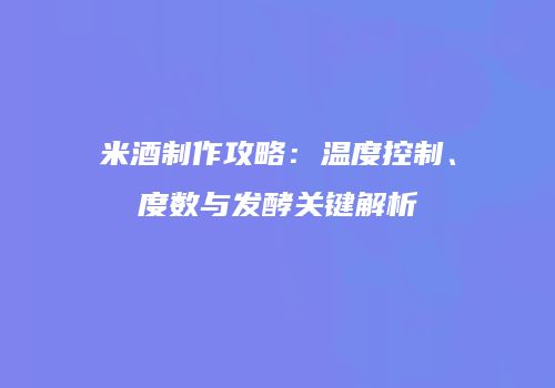 米酒制作攻略：温度控制、度数与发酵关键解析