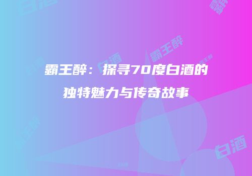 霸王醉：探寻70度白酒的独特魅力与传奇故事