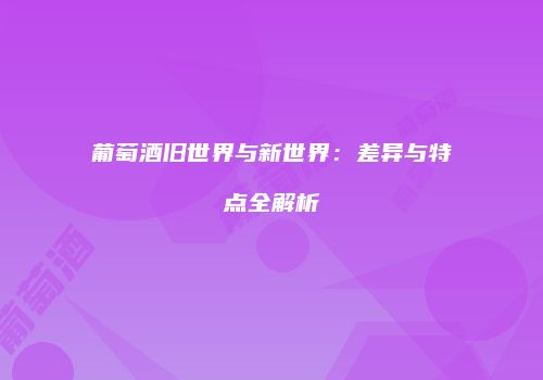 葡萄酒旧世界与新世界：差异与特点全解析