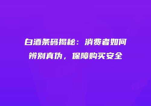 白酒条码揭秘：消费者如何辨别真伪，保障购买安全