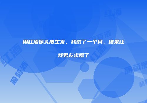 用红酒擦头皮生发，我试了一个月，结果让我男友求婚了