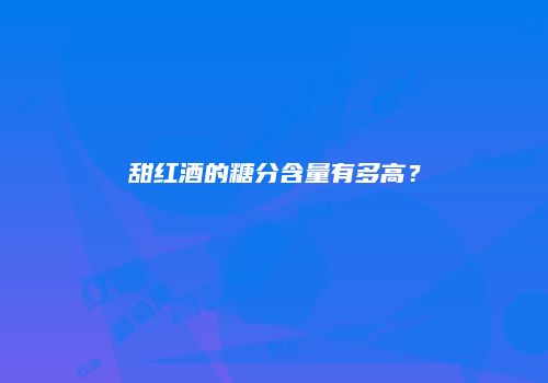 甜红酒的糖分含量有多高？