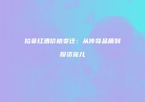 拉菲红酒价格变迁：从传奇品质到投资宠儿