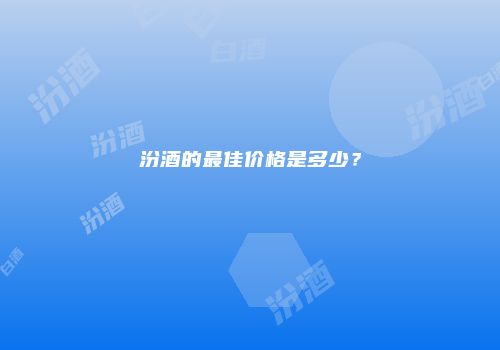 汾酒的最佳价格是多少？
